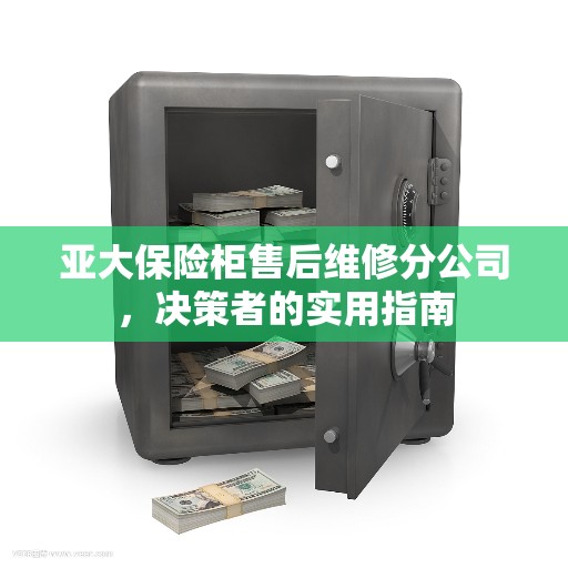 亚大保险柜售后维修分公司,决策者的实用指南 亚大保险柜售后维修分公司,决策者的实用指南