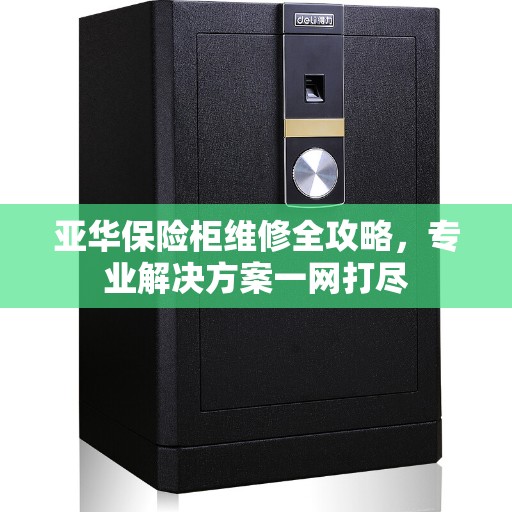 亚华保险柜维修全攻略，专业解决方案一网打尽