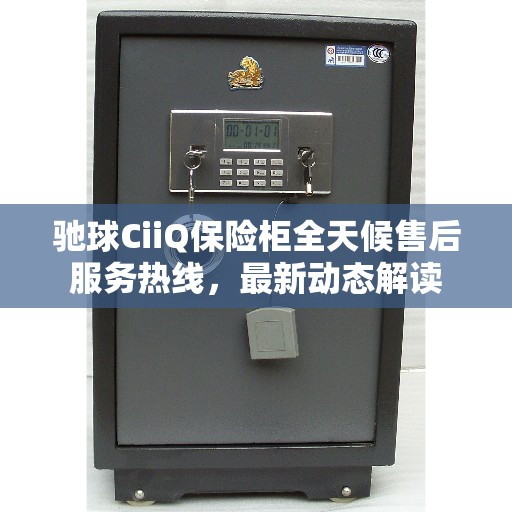 驰球CiiQ保险柜全天候售后服务热线，最新动态解读