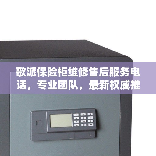 歌派保险柜维修售后服务电话,专业团队,最新权威推荐热线 歌派保险柜维修售后服务电话,专业团队,最新权威推荐热线