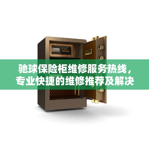 驰球保险柜维修服务热线,专业快捷的维修推荐及解决方案 驰球保险柜维修服务热线,专业快捷的维修推荐及解决方案