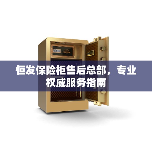 恒发保险柜售后总部，专业权威服务指南