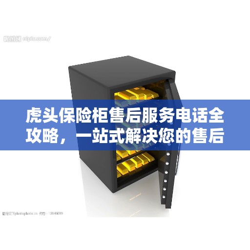 虎头保险柜售后服务电话全攻略，一站式解决您的售后需求