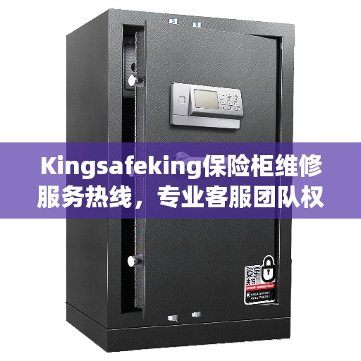 Kingsafeking保险柜维修服务热线，专业客服团队权威推荐