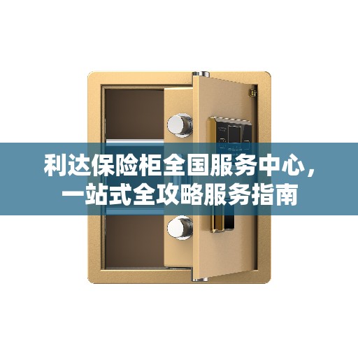 利达保险柜全国服务中心，一站式全攻略服务指南