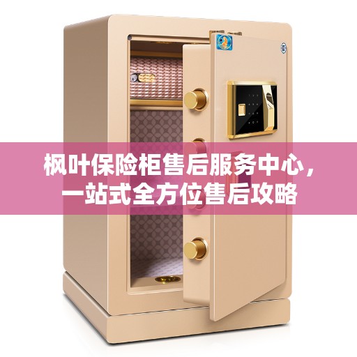 枫叶保险柜售后服务中心，一站式全方位售后攻略