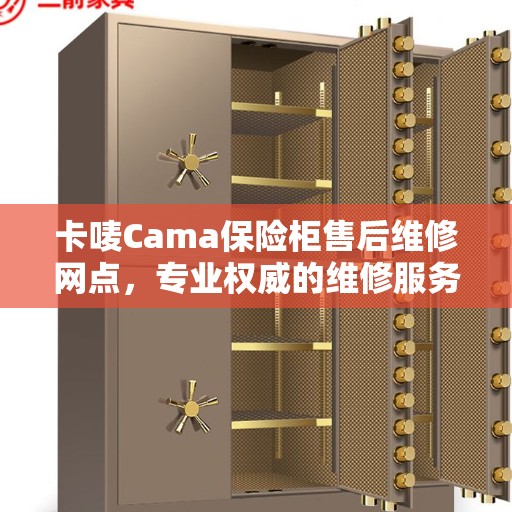 卡唛Cama保险柜售后维修网点，专业权威的维修服务指南