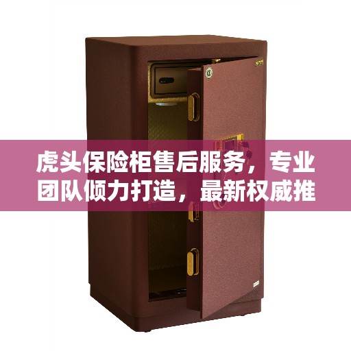 虎头保险柜售后服务，专业团队倾力打造，最新权威推荐解决方案