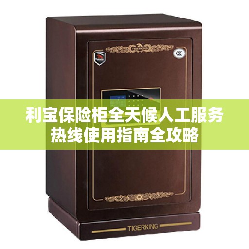 利宝保险柜全天候人工服务热线使用指南全攻略 利宝保险柜全天候人工服务热线使用指南全攻略
