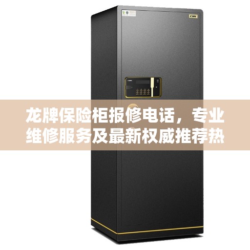 龙牌保险柜报修电话，专业维修服务及最新权威推荐热线