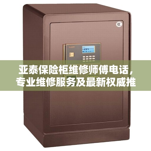 亚泰保险柜维修师傅电话，专业维修服务及最新权威推荐号码
