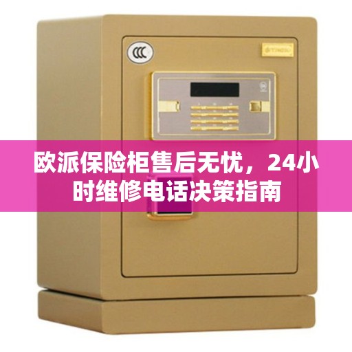 欧派保险柜售后无忧，24小时维修电话决策指南