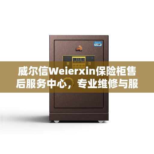 威尔信Weierxin保险柜售后服务中心，专业维修与服务的决策指南