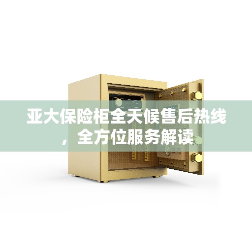 亚大保险柜全天候售后热线，全方位服务解读