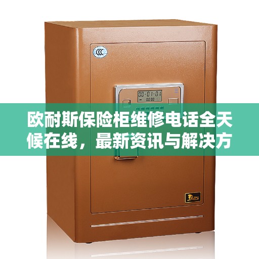 欧耐斯保险柜维修电话全天候在线，最新资讯与解决方案