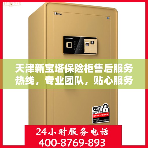 天津新宝塔保险柜售后服务热线，专业团队，贴心服务，全天候保障您的财产安全
