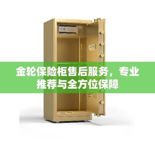 金轮保险柜售后服务，专业推荐与全方位保障