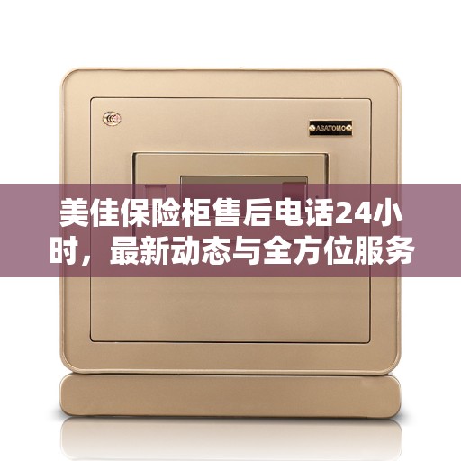 美佳保险柜售后电话24小时，最新动态与全方位服务保障