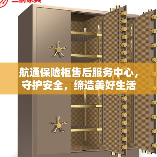 航通保险柜售后服务中心，守护安全，缔造美好生活