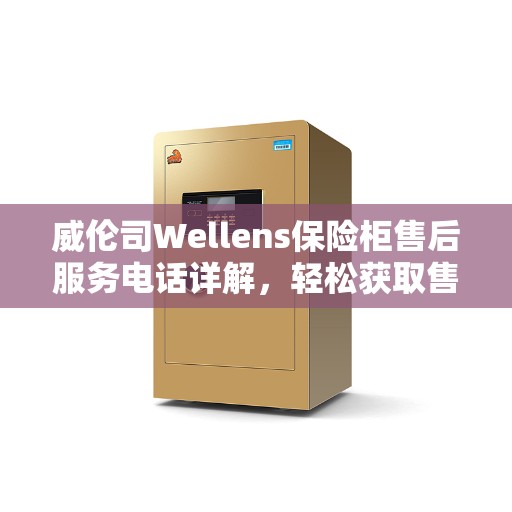 威伦司Wellens保险柜售后服务电话详解，轻松获取售后支持，一文读懂！