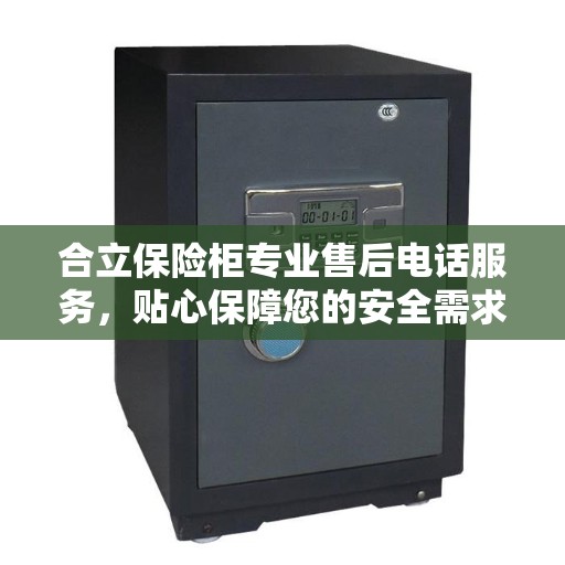 合立保险柜专业售后电话服务，贴心保障您的安全需求