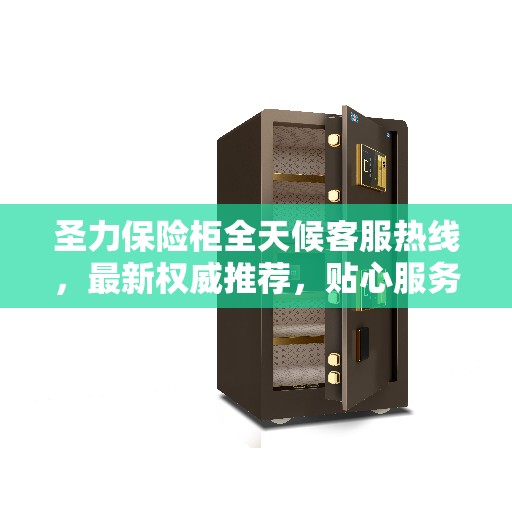 圣力保险柜全天候客服热线，最新权威推荐，贴心服务触手可及