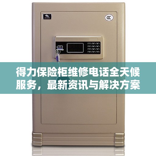 得力保险柜维修电话全天候服务，最新资讯与解决方案
