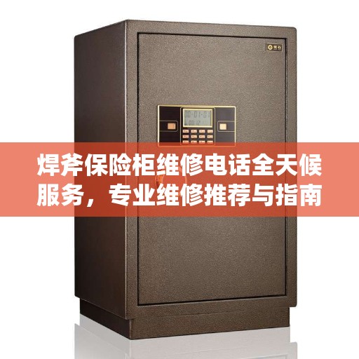 焊斧保险柜维修电话全天候服务，专业维修推荐与指南