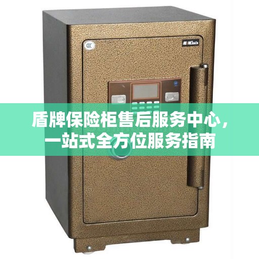 盾牌保险柜售后服务中心，一站式全方位服务指南