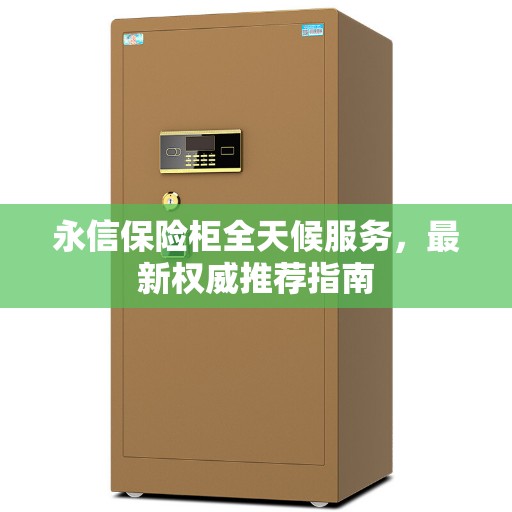永信保险柜全天候服务，最新权威推荐指南