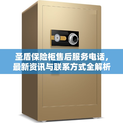 圣盾保险柜售后服务电话，最新资讯与联系方式全解析