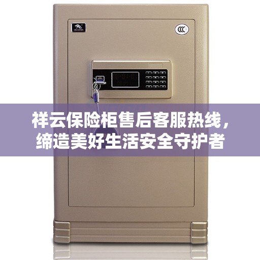 祥云保险柜售后客服热线，缔造美好生活安全守护者
