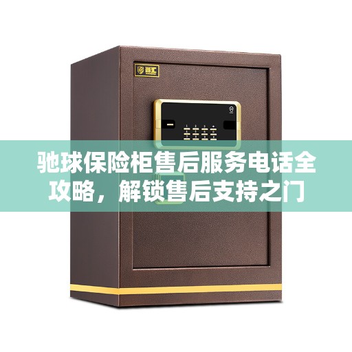驰球保险柜售后服务电话全攻略，解锁售后支持之门
