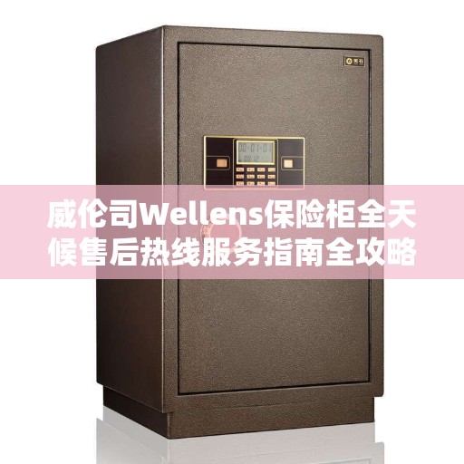威伦司Wellens保险柜全天候售后热线服务指南全攻略