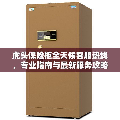 虎头保险柜全天候客服热线，专业指南与最新服务攻略