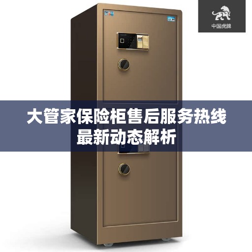 大管家保险柜售后服务热线最新动态解析