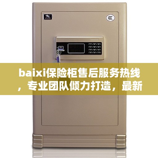 baixi保险柜售后服务热线，专业团队倾力打造，最新权威推荐为您保驾护航