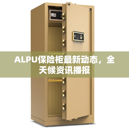 ALPU保险柜最新动态，全天候资讯播报