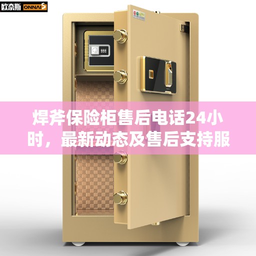 焊斧保险柜售后电话24小时，最新动态及售后支持服务详解
