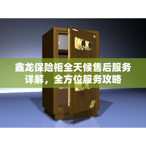 鑫龙保险柜全天候售后服务详解，全方位服务攻略