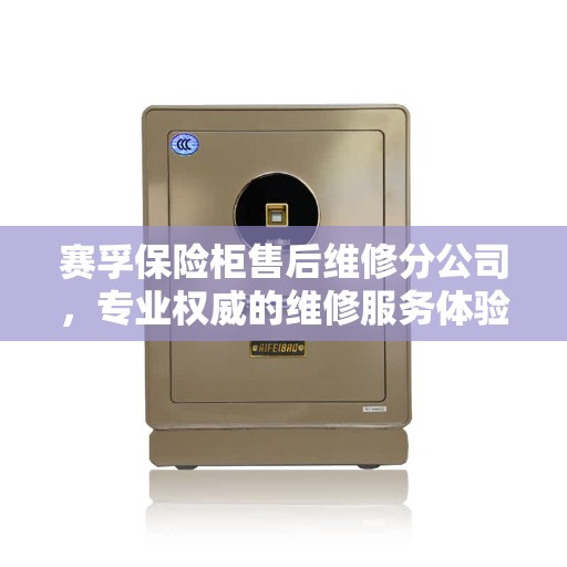 赛孚保险柜售后维修分公司，专业权威的维修服务体验
