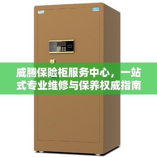 威腾保险柜服务中心，一站式专业维修与保养权威指南