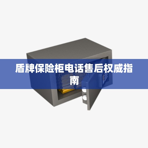 盾牌保险柜电话售后权威指南