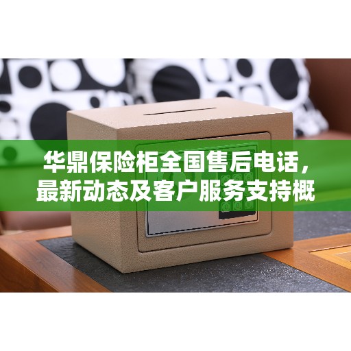 华鼎保险柜全国售后电话，最新动态及客户服务支持概览