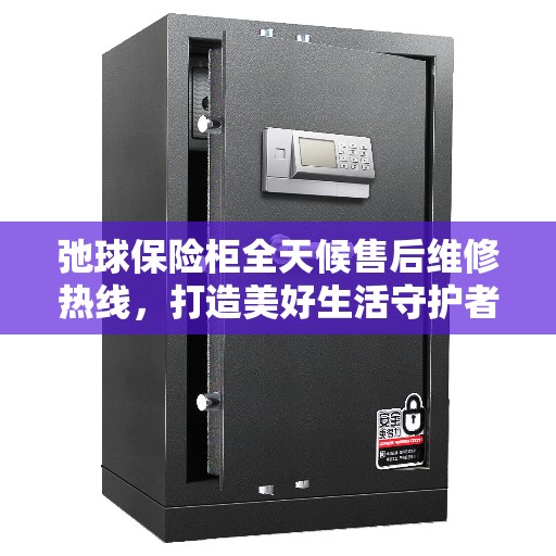 弛球保险柜全天候售后维修热线，打造美好生活守护者