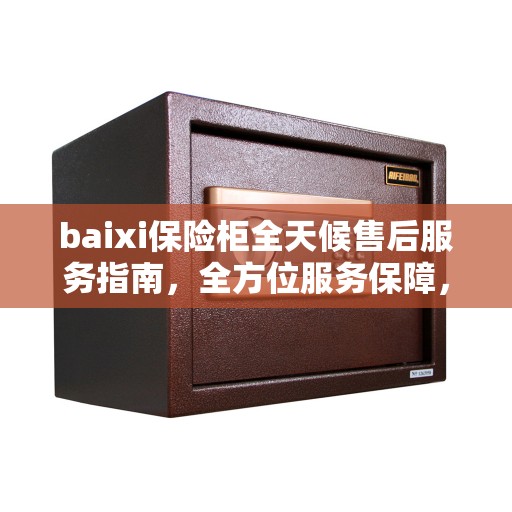 baixi保险柜全天候售后服务指南，全方位服务保障，全天候无忧体验
