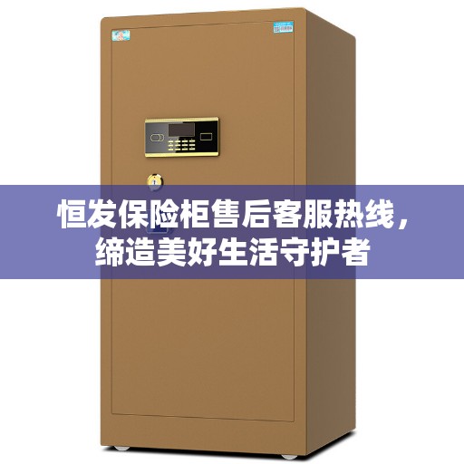 恒发保险柜售后客服热线，缔造美好生活守护者