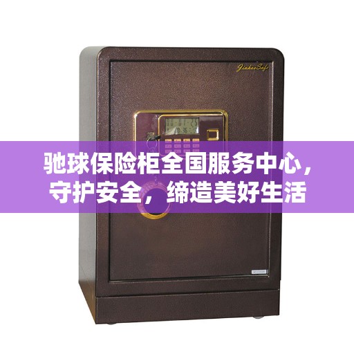 驰球保险柜全国服务中心，守护安全，缔造美好生活