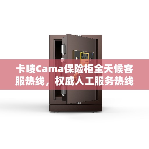 卡唛Cama保险柜全天候客服热线，权威人工服务热线