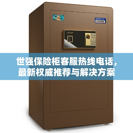 世强保险柜客服热线电话，最新权威推荐与解决方案